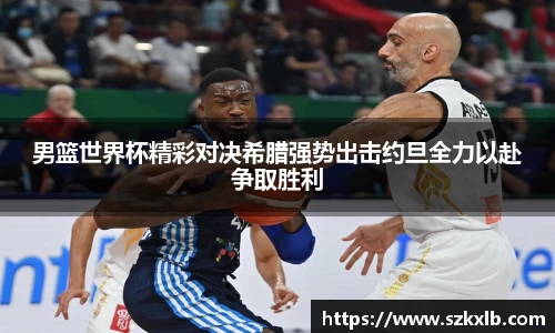 男篮世界杯精彩对决希腊强势出击约旦全力以赴争取胜利