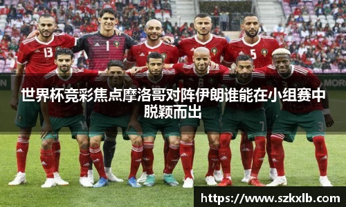 世界杯竞彩焦点摩洛哥对阵伊朗谁能在小组赛中脱颖而出